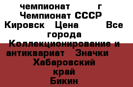 11.1) чемпионат : 1973 г - Чемпионат СССР - Кировск › Цена ­ 99 - Все города Коллекционирование и антиквариат » Значки   . Хабаровский край,Бикин г.
